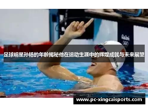 足球明星孙杨的年龄揭秘他在运动生涯中的辉煌成就与未来展望
