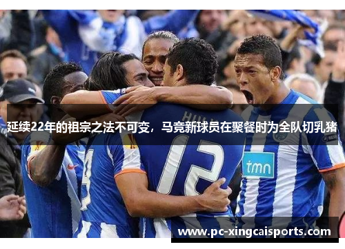 延续22年的祖宗之法不可变，马竞新球员在聚餐时为全队切乳猪